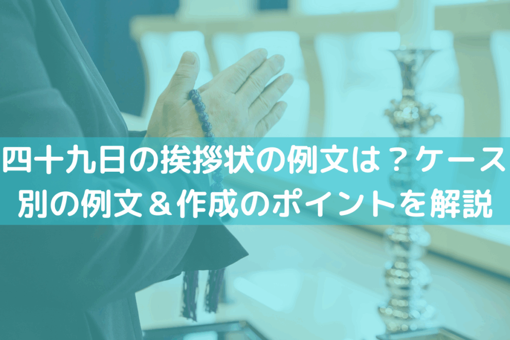 【2025】四十九日の挨拶状の例文は？ケース別の例文＆作成のポイントを解説