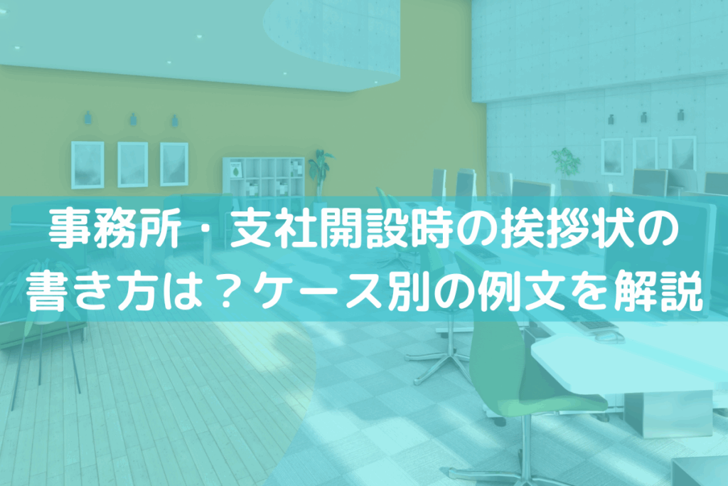 【2025】事務所・支社開設時の挨拶状の書き方は？ケース別の例文をわかりやすく解説
